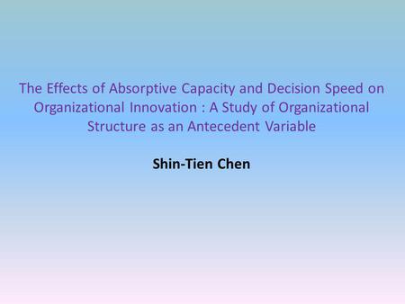 The Effects of Absorptive Capacity and Decision Speed on Organizational Innovation : A Study of Organizational Structure as an Antecedent Variable Shin-Tien.