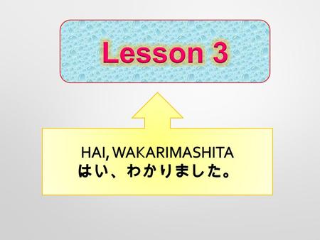 Lesson 3 HAI, WAKARIMASHITA はい、わかりました。.