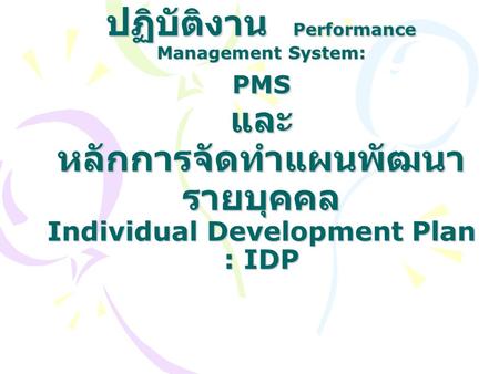 ระบบบริหารผลการปฏิบัติงาน Performance Management System: PMS และ หลักการจัดทำแผนพัฒนารายบุคคล Individual Development Plan : IDP.