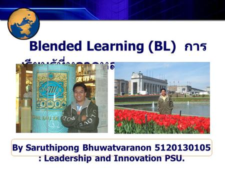 Blended Learning (BL) การ เรียนรู้ที่หลากหลาย By Saruthipong Bhuwatvaranon 5120130105 : Leadership and Innovation PSU.