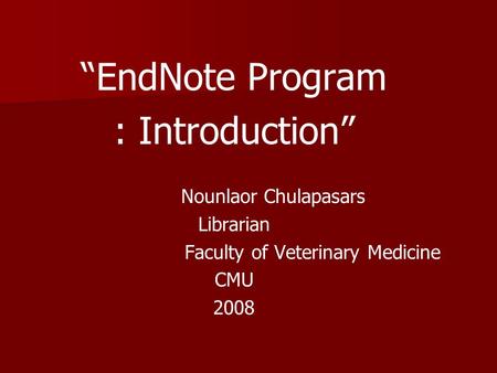 “EndNote Program : Introduction” Nounlaor Chulapasars Librarian Faculty of Veterinary Medicine CMU 2008.