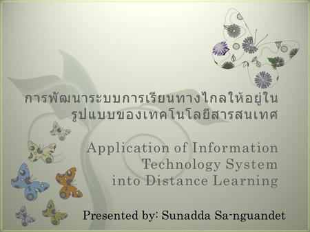 การพัฒนาระบบการเรียนทางไกลให้อยู่ในรูปแบบของเทคโนโลยีสารสนเทศ Application of Information Technology System into Distance Learning Presented by: Sunadda.