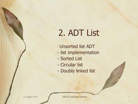 21 August 2014 204351 ดรุณี ศมาวรรตกุล 1 2. ADT List - Unsorted list ADT - list implementation - Sorted List - Circular list - Doubly linked list.