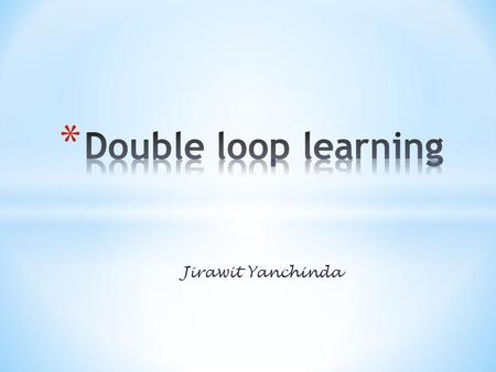 Double loop learning Jirawit Yanchinda.