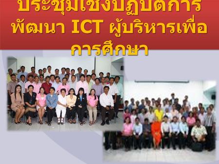 ประชุมเชิงปฏิบัติการ พัฒนา ICT ผู้บริหารเพื่อ การศึกษา.