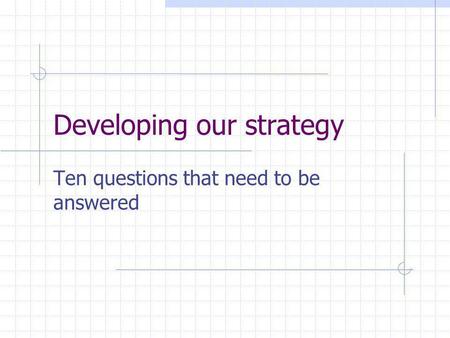 Developing our strategy Ten questions that need to be answered.