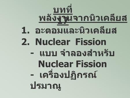 บทที่17 พลังงานจากนิวเคลียส 1.  อะตอมและนิวเคลียส 2.  Nuclear  Fission