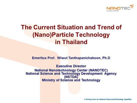 The Current Situation and Trend of (Nano)Particle Technology in Thailand Emeritus Prof. Wiwut Tanthapanichakoon, Ph.D Executive Director National Nanotechnology.