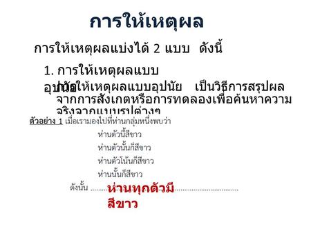 การให้เหตุผล การให้เหตุผลแบ่งได้ 2 แบบ ดังนี้ 1. การให้เหตุผลแบบ อุปนัย การให้เหตุผลแบบอุปนัย เป็นวิธีการสรุปผล จากการสังเกตหรือการทดลองเพื่อค้นหาความ.