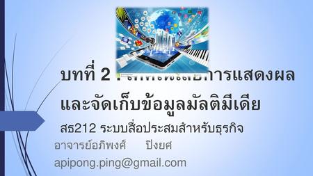 อาจารย์อภิพงศ์ ปิงยศ apipong.ping@gmail.com บทที่ 2 : เทคโนโลยีการแสดงผลและจัดเก็บข้อมูลมัลติมีเดีย สธ212 ระบบสื่อประสมสำหรับธุรกิจ อาจารย์อภิพงศ์ ปิงยศ.