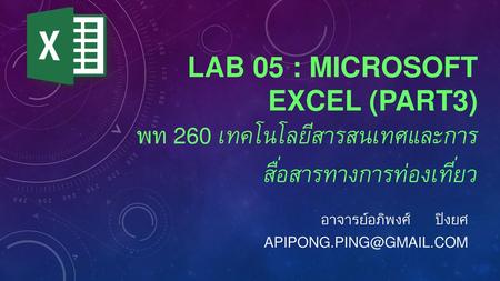 อาจารย์อภิพงศ์ ปิงยศ apipong.ping@gmail.com Lab 05 : Microsoft Excel (Part3) พท 260 เทคโนโลยีสารสนเทศและการสื่อสารทางการท่องเที่ยว อาจารย์อภิพงศ์ ปิงยศ.