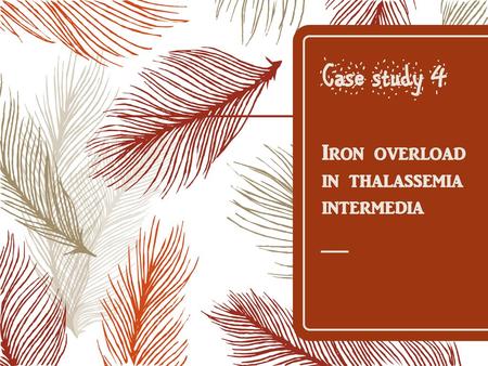 Case study 4 Iron overload in thalassemia intermedia