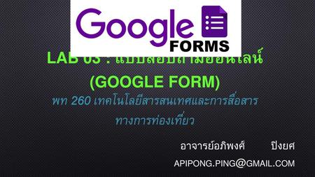อาจารย์อภิพงศ์ ปิงยศ apipong.ping@gmail.com Lab 03 : แบบสอบถามออนไลน์ (Google Form) พท 260 เทคโนโลยีสารสนเทศและการสื่อสาร ทางการท่องเที่ยว.