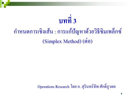บทที่ 3 กำหนดการเชิงเส้น : การแก้ปัญหาด้วยวิธีซิมเพล็กซ์ (Simplex Method) (ต่อ) Operations Research โดย อ. สุรินทร์ทิพ ศักดิ์ภูวดล.