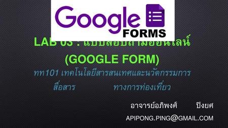 อาจารย์อภิพงศ์ ปิงยศ apipong.ping@gmail.com Lab 03 : แบบสอบถามออนไลน์ (Google Form) ทท101 เทคโนโลยีสารสนเทศและนวัตกรรมการสื่อสาร ทางการท่องเที่ยว.