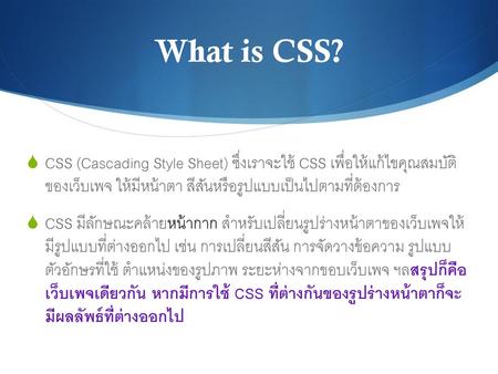 What is CSS? CSS (Cascading Style Sheet) ซึ่งเราจะใช้ CSS เพื่อให้แก้ไขคุณสมบัติ ของเว็บเพจ ให้มีหน้าตา สีสันหรือรูปแบบเป็นไปตามที่ต้องการ CSS มีลักษณะคล้ายหน้ากาก.