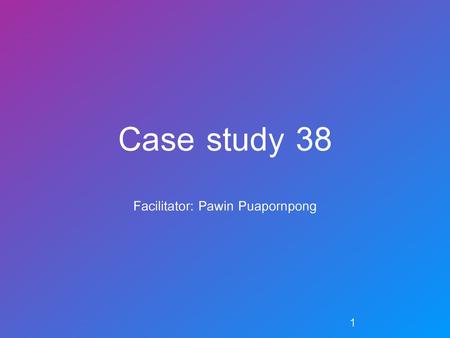 Case study 38 Facilitator: Pawin Puapornpong