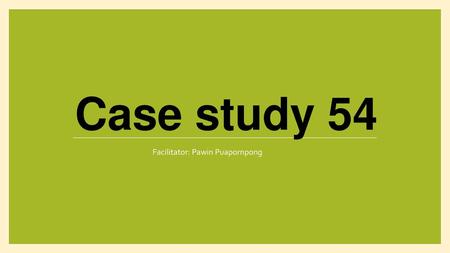 Case study 54 Facilitator: Pawin Puapornpong.