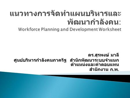 แนวทางการจัดทำแผนบริหารและพัฒนากำลังคน: Workforce Planning and Development Worksheet ดร.สุรพงษ์ มาลี ศูนย์บริหารกำลังคนภาครัฐ สำนักพัฒนาระบบจำแนกตำแหน่งและค่าตอบแทน.