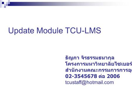 Update Module TCU-LMS ธัญภา จิรธรรมธนากุล โครงการมหาวิทยาลัยไซเบอร์ไทย สำนักงานคณะกรรมการการอุดมศึกษา 02-3545678 ต่อ 2006