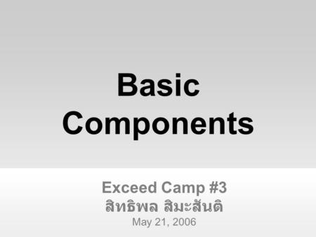 Exceed Camp #3 สิทธิพล สิมะสันติ May 21, 2006 Basic Components.