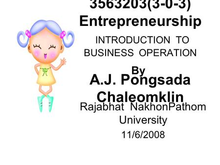 3563203(3-0-3) Entrepreneurship INTRODUCTION TO BUSINESS OPERATION A.J. Pongsada Chaleomklin Rajabhat NakhonPathom University 11/6/2008 By.