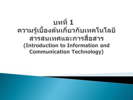 บทที่ 1	 ความรู้เบื้องต้นเกี่ยวกับเทคโนโลยีสารสนเทศและการสื่อสาร (Introduction to Information and Communication Technology)