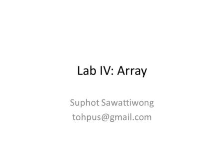 Suphot Sawattiwong tohpus@gmail.com Lab IV: Array Suphot Sawattiwong tohpus@gmail.com.