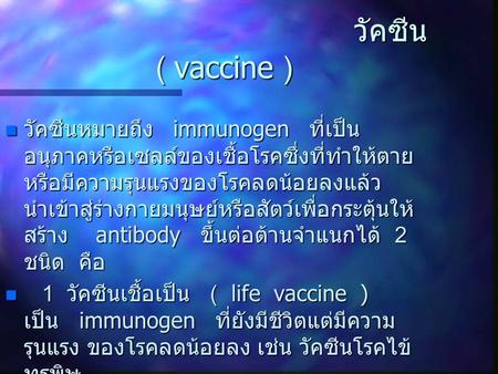วัคซีน ( vaccine ) วัคซีนหมายถึง immunogen ที่เป็นอนุภาคหรือเซลล์ของเชื้อโรคซึ่งที่ทำให้ตายหรือมีความรุนแรงของโรคลดน้อยลงแล้วนำเข้าสู่ร่างกายมนุษย์หรือสัตว์เพื่อกระตุ้นให้สร้าง.