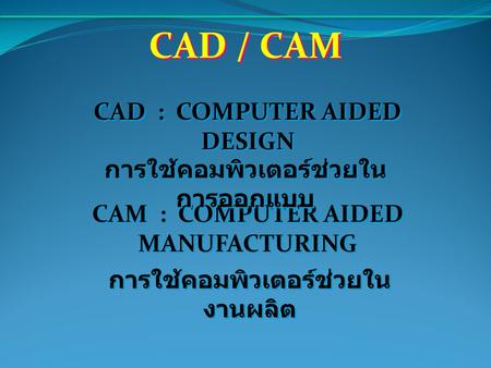 CAD / CAM CAD : COMPUTER AIDED DESIGN การใช้คอมพิวเตอร์ช่วยในการออกแบบ