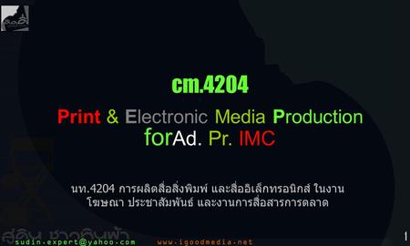1 cm.4204 Print & Electronic Media Production for Ad. Pr. IMC นท.4204 การผลิตสื่อสิ่งพิมพ์ และสื่ออิเล็กทรอนิกส์ ในงาน โฆษณา ประชาสัมพันธ์ และงานการสื่อสารการตลาด.