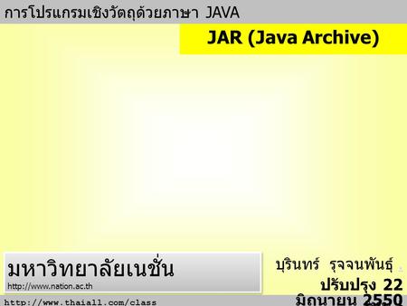 Page: 1 การโปรแกรมเชิงวัตถุด้วยภาษา JAVA บุรินทร์ รุจจนพันธุ์.. ปรับปรุง 22 มิถุนายน 2550 JAR (Java Archive) มหาวิทยาลัยเนชั่น.