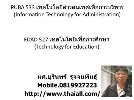 EDAD 527 เทคโนโลยีเพื่อการศึกษา (Technology for Education) ผศ. บุรินทร์ รุจจนพันธุ์ Mobile.0819927223  PUBA 533 เทคโนโลยีสารสนเทศเพื่อการบริหาร.