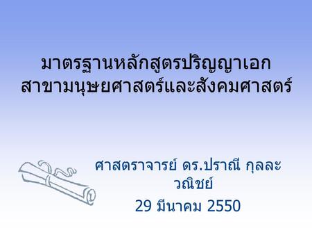 มาตรฐานหลักสูตรปริญญาเอก สาขามนุษยศาสตร์และสังคมศาสตร์ ศาสตราจารย์ ดร. ปราณี กุลละ วณิชย์ 29 มีนาคม 2550.