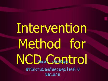 Intervention Method for NCD Control กัณหา เกียรติสุต สำนักงานป้องกันควบคุมโรคที่ 6 ขอนแก่น.