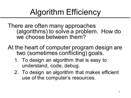 Algorithm Efficiency There are often many approaches (algorithms) to solve a problem. How do we choose between them? At the heart of computer program.