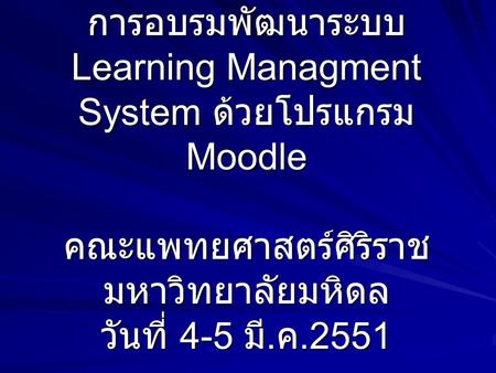 การอบรมพัฒนาระบบ Learning Managment System ด้วยโปรแกรม Moodle คณะแพทยศาสตร์ศิริราช มหาวิทยาลัยมหิดล วันที่ 4-5 มี.ค.2551.