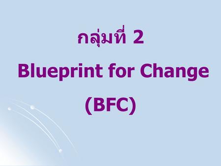 กลุ่มที่ 2 Blueprint for Change (BFC). รายชื่อสมาชิกกลุ่มที่ 2 1. นิตยา วงศ์เดอรี ประธาน 2. สมคิด จันทมฤก เลขานุการ 3. สีหเดชา กลิ่น หอมหวล 4. ศิธร ปถม.