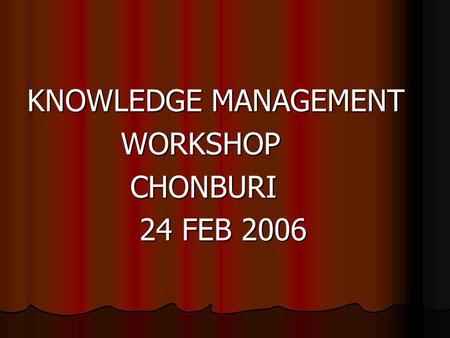 KNOWLEDGE MANAGEMENT WORKSHOP WORKSHOP CHONBURI CHONBURI 24 FEB 2006 24 FEB 2006.