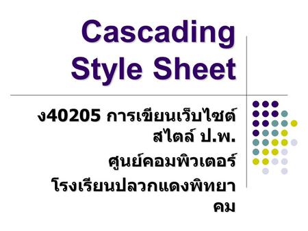 Cascading Style Sheet ง 40205 การเขียนเว็บไซต์ สไตล์ ป. พ. ศูนย์คอมพิวเตอร์ โรงเรียนปลวกแดงพิทยา คม.