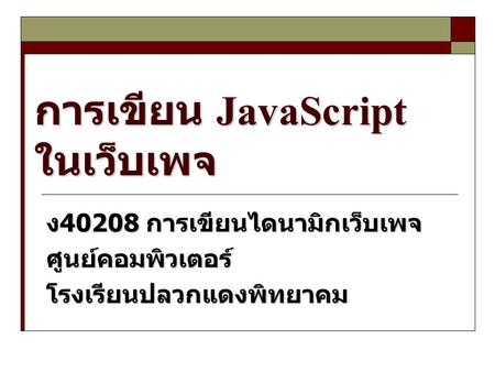 การเขียน JavaScript ในเว็บเพจ ง 40208 การเขียนไดนามิกเว็บเพจ ศูนย์คอมพิวเตอร์โรงเรียนปลวกแดงพิทยาคม.