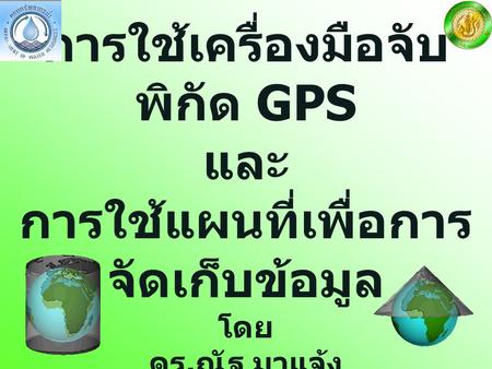 การใช้เครื่องมือจับพิกัด GPS และ การใช้แผนที่เพื่อการจัดเก็บข้อมูล โดย ดร.ณัฐ มาแจ้ง นายไชยาพงษ์ เทพประสิทธิ์