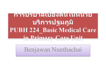การบริบาลเบื้องต้นในหน่วยบริการปฐมภูมิ PUBH 224_Basic Medical Care in Primary Care Unit Benjawan Nunthachai.