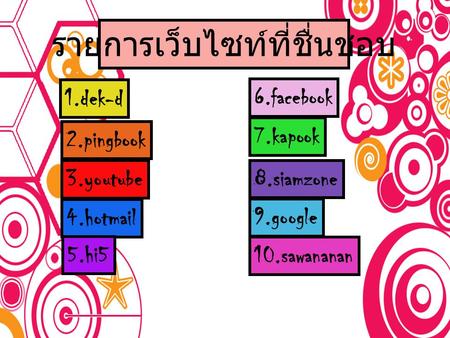 รายการเว็บไซท์ที่ชื่นชอบ 1.dek-d 2.pingbook 3.youtube 4.hotmail 5.hi5 6.facebook 7.kapook 8.siamzone 9.google 10.sawananan.