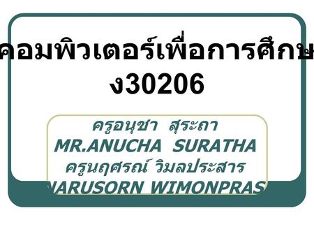 ครูอนุชา สุระถา MR.ANUCHA SURATHA ครูนฤศรณ์ วิมลประสาร MR.NARUSORN WIMONPRASARN วิชาคอมพิวเตอร์เพื่อการศึกษาต่อ ง 30206.