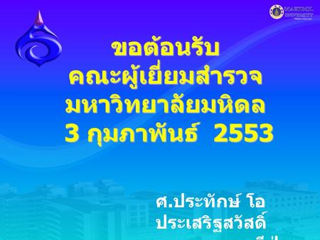 ขอต้อนรับ คณะผู้เยี่ยมสำรวจ มหาวิทยาลัยมหิดล 3 กุมภาพันธ์ 2553 ศ. ประทักษ์ โอ ประเสริฐสวัสดิ์ รองคณบดีฝ่าย วิจัย.