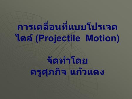 การเคลื่อนที่แบบโปรเจคไตล์ (Projectile Motion) จัดทำโดย ครูศุภกิจ