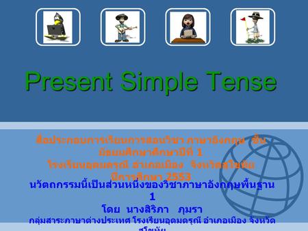 Present Simple Tense สื่อประกอบการเรียนการสอนวิชา ภาษาอังกฤษ ชั้นมัธยมศึกษาศึกษาปีที่ 1 โรงเรียนอุดมดรุณี อำเภอเมือง จังหวัดสุโขทัย ปีการศึกษา 2553.