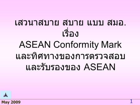 May 2009 1 เสวนาสบาย สบาย แบบ สมอ. เรื่อง ASEAN Conformity Mark และทิศทางของการตรวจสอบ และรับรองของ ASEAN.