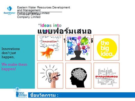 Eastern Water Resources Development and Management Public Company Limited IDEA “Ideas into reality” ชื่อนวัตกรรม : Universal Utilities Company Limited.